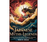 Japanese Myths and Legends: The Creation of the World, the Rise of the Gods, and the Origins of Sacred Folklore