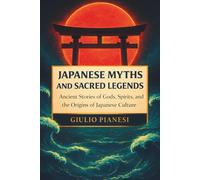 Japanese Myths and Sacred Legends: Ancient Stories of Gods, Spirits, and the Origins of Japanese Culture