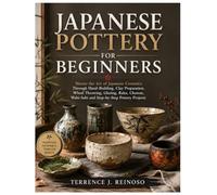 JAPANESE POTTERY FOR BEGINNERS: Master the Art of Japanese Ceramics Through Hand-Building, Clay Preparation, Wheel Throwing, Glazing, Raku, Chawan, Wabi-Sabi and Step-by-Step Pottery Projects