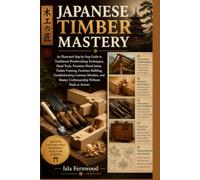 Japanese Timber Mastery: The Complete Guide to Traditional Japanese Woodworking Techniques, Hand Tools, and Timeless Joinery for Beautiful, Nail-Free Wood Construction