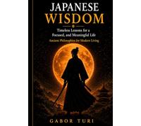 JAPANESE WISDOM: Timeless Lessons for a Calm, Focused, and Meaningful Life - Ancient Philosophies for Modern Living