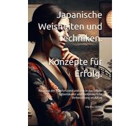 Japanische Weisheiten Und Techniken. Konzepte Für Erfolg.: Raus Aus Der Komfortzone Und Rein In Das Leben. Lebenskunst Und Kontinuierliche Verbesserung Im Alltag