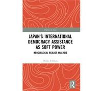 Japans International Democracy Assistance as Soft Power by Ichihara & Maiko Hitotsubashi University & Japan Maiko Ichihara, (Auteur)