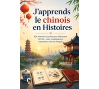 J'apprends le chinois en Histoires: 100 Histoires Courtes pour Débutants (A1-A2) - avec vocabulaire et expressions clés en français
