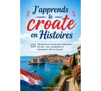 J'apprends le croate en Histoires: 100 Histoires Courtes pour Débutants (A1-A2) - avec vocabulaire et expressions clés en français