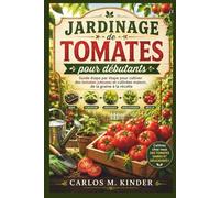 JARDINAGE DE TOMATES POUR DÉBUTANTS: Guide étape par étape pour cultiver des tomates juteuses et cultivées maison, de la graine à la récolte