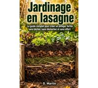 Jardinage en lasagne: Le guide complet pour créer un potager fertile sans bêcher, sans désherber et sans effort