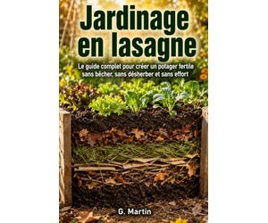Jardinage en lasagne: Le guide complet pour créer un potager fertile sans bêcher, sans désherber et sans effort