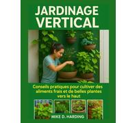 JARDINAGE VERTICAL: Conseils pratiques pour cultiver des aliments frais et de belles plantes vers le haut