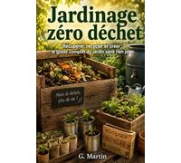 Jardinage zéro déchet: Récupérer, recycler et créer : le guide complet du jardin sans rien jeter