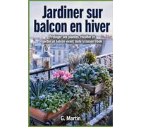 Jardiner sur balcon en hiver: Le guide complet pour protéger ses plantes, récolter et garder un balcon vivant toute la saison froide