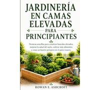 JARDINERÍA EN CAMAS ELEVADAS PARA PRINCIPIANTES: Técnicas sencillas para construir bancales elevados, mejorar la salud del suelo, cultivar más alimentos y crear un huerto próspero en el patio trasero