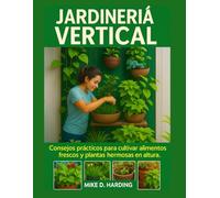 JARDINERÍA VERTICAL: Consejos prácticos para cultivar alimentos frescos y plantas hermosas en altura.