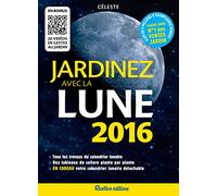 Jardinez avec la Lune 2016: Tous les travaux du calendrier lunaire - Des tableaux de culture plante par plante - En cadeau, votr