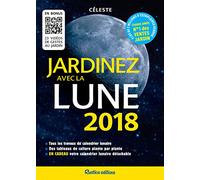 Jardinez avec la Lune 2018: Tous les travaux du calendrier lunaire - Des tableaux de culture plante par plante - En cadeau, votr