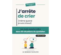 J'arrête de crier (même quand je suis à bout): Les mots exacts à dire dans 60 situations du quotidien avec un enfant de 2 à 8 ans : colères, refus, disputes, coucher. Doux, ferme et sans culpabilité