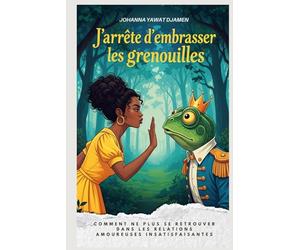 J'ARRÊTE D'EMBRASSER LES GRENOUILLES.Nouvelle edition: Comment ne plus se retrouver dans les relations amoureuses insatisfaisantes.