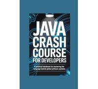 JAVA CRASH COURSE FOR DEVELOPERS: a practical handbook for mastering the language behind global software systems