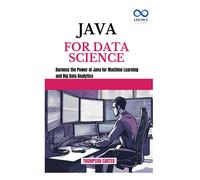 Java For Data Science: Harness The Power Of Java For Machine Learning And Big Data Analytics