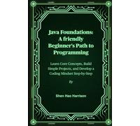 Java Foundations: A friendly Beginner's Path to Programming: Learn Core Concepts, Build Simple Projects, and Develop a Coding Mindset Step-by-Step