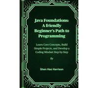 Java Foundations: A friendly Beginner's Path to Programming: Learn Core Concepts, Build Simple Projects, and Develop a Coding Mindset Step-by-Step