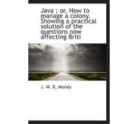 Java ; or, How to manage a colony. Showing a practical solution of the questions now affecting Briti