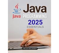 Java Programming 2025 Essentials: Master Modern Java Programming Concepts For Beginners And Professionals With A Complete Guide To Core Principles Object Oriented Design And Real World Applications