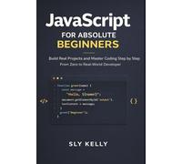 JAVASCRIPT FOR ABSOLUTE BEGINNERS: Build Real Projects and Master Coding Step by Step From Zero to Real-World Developer