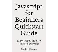 Javascript for Beginners Quickstart Guide: Learn Syntax Through Practical Examples