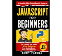 JAVASCRIPT FOR BEGINNERS: The Language That Powers 98% of the Internet: From Absolute Zero to Hired Software Engineer