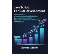 JavaScript For GUI Development: A Comprehensive Guide To Building Dynamic Websites And Web Applications From Scratch With Vue.js And AngularJS