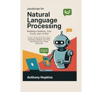 JavaScript for Natural Language Processing: Building Chatbots, Text Tools, and 10 NLP Applications: Create 10 Practical NLP Apps, Including Chatbots and Text Processing Tools, Using JavaScript