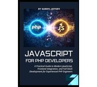 Javascript for PHP Developers: A Practical Guide to Modern JavaScript, Frontend Integration, and Full-Stack Development for Experienced PHP Engineers