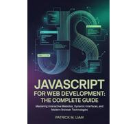 JAVASCRIPT FOR WEB DEVELOPMENT: THE COMPLETE GUIDE: Mastering Interactive Websites, Dynamic Interfaces, and Modern Browser Technologies