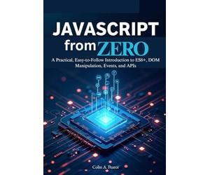 JavaScript from Zero: The Complete Beginner’s Guide to Modern Web Development: A Practical, Easy-to-Follow Introduction to ES6+, DOM Manipulation, Events, and APIs.