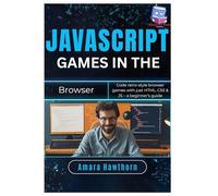 JavaScript Games in the Browser: Code retro-style browser games with just HTML, CSS & JS - a beginner’s Guide