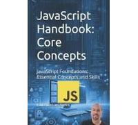 Javascript Handbook: Core Concepts: Javascript Foundations: Essential Concepts And Skills (Advanced Core Javascript Mastery Series)