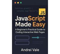 JavaScript Made Easy: A Beginner's Practical Guide to Coding Interactive Web Pages