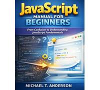 JAVASCRIPT MANUAL FOR BEGINNERS: FROM CONFUSION TO UNDERSTANDING JAVASCRIPT FUNDAMENTALS