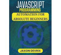 JAVASCRIPT PROGRAMMING AUTOMATION FOR ABSOLUTE BEGINNERS: Simple Solutions to Boost Efficiency Without Complex Setup