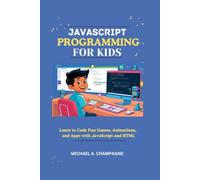 JAVASCRIPT PROGRAMMING FOR KIDS: Learn to Code Fun Games, Animations, and Apps with JavaScript and HTML