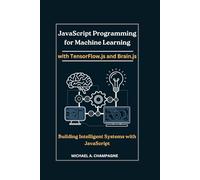 JavaScript Programming for Machine Learning with TensorFlow.js and Brain.js: Building Intelligent Systems with JavaScript