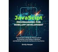 JavaScript Programming For Mobile App Development: The Definitive, Hands-On Framework For Architecting Cross-Platform Solutions And Building Functional Interfaces For Any Device