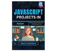 JavaScript Projects in Action: Build Interactive Web Apps with React and Vue