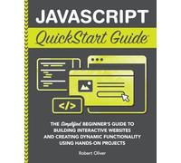 JavaScript QuickStart Guide: The Simplified Beginner's Guide to Building Interactive Websites and Creating Dynamic Functionality Using Hands-On Projects