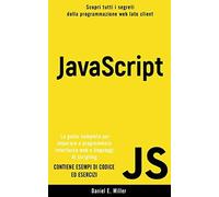 Javascript: Scopri Tutti I Segreti Della Programmazione Web Lato Client. La Guida Completa Per Imparare A Programmare Interfacce Web E Linguaggi Di Scripting. Contiene Esempi Di Codice Ed Esercizi