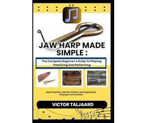 JAW HARP MADE SIMPLE : The Complete Beginner’s Guide To Playing, Practicing And Performing: Learn Rhythm, Mouth Control, And Expressive Playing From Scratch