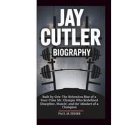 JAY CUTLER BIOGRAPHY: Built by Grit-The Relentless Rise of a Four-Time Mr. Olympia Who Redefined Discipline, Muscle, and the Mindset of a Champion