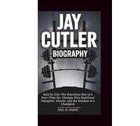 JAY CUTLER BIOGRAPHY: Built by Grit-The Relentless Rise of a Four-Time Mr. Olympia Who Redefined Discipline, Muscle, and the Mindset of a Champion