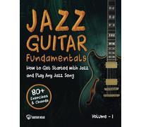 Jazz Guitar Fundamentals: How To Get Started With Jazz and Play Any Jazz Song | A Detailed Guide on Mastering Chords, Voicings, Rhythm, Comping and Beyond